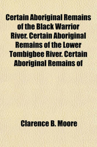 Cover of Certain Aboriginal Remains of the Black Warrior River. Certain Aboriginal Remains of the Lower Tombigbee River. Certain Aboriginal Remains of