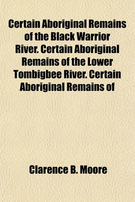 Book cover for Certain Aboriginal Remains of the Black Warrior River. Certain Aboriginal Remains of the Lower Tombigbee River. Certain Aboriginal Remains of