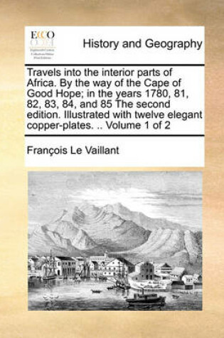 Cover of Travels Into the Interior Parts of Africa. by the Way of the Cape of Good Hope; In the Years 1780, 81, 82, 83, 84, and 85 the Second Edition. Illustrated with Twelve Elegant Copper-Plates. .. Volume 1 of 2