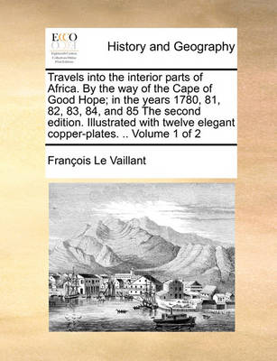 Book cover for Travels Into the Interior Parts of Africa. by the Way of the Cape of Good Hope; In the Years 1780, 81, 82, 83, 84, and 85 the Second Edition. Illustrated with Twelve Elegant Copper-Plates. .. Volume 1 of 2