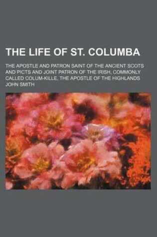 Cover of The Life of St. Columba; The Apostle and Patron Saint of the Ancient Scots and Picts and Joint Patron of the Irish, Commonly Called Colum-Kille, the a