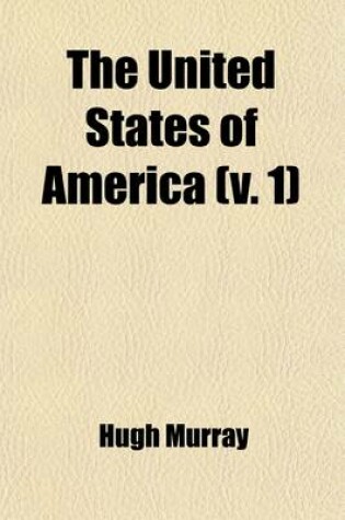 Cover of The United States of America Volume 1; Their History from the Earliest Period Their Industry, Commerce, Banking Transactions, and National Works Their Institutions and Character, Political, Social, and Literary with a Survey of the Territory, and Remarks