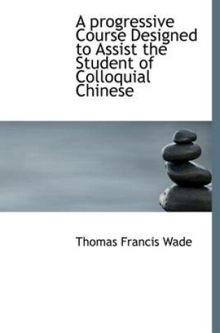 Cover of A Progressive Course Designed to Assist the Student of Colloquial Chinese