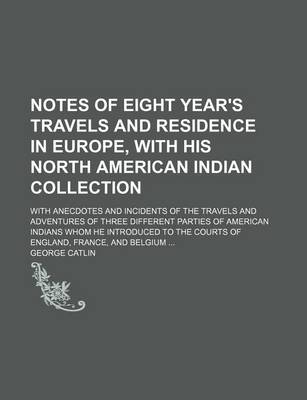 Book cover for Notes of Eight Year's Travels and Residence in Europe, with His North American Indian Collection (Volume 1); With Anecdotes and Incidents of the Travels and Adventures of Three Different Parties of American Indians Whom He Introduced to the Courts of Engl