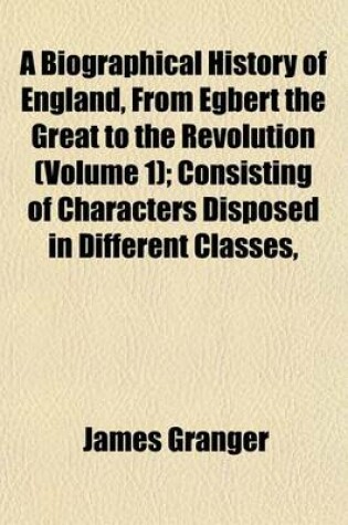 Cover of A Biographical History of England, from Egbert the Great to the Revolution (Volume 1); Consisting of Characters Disposed in Different Classes,