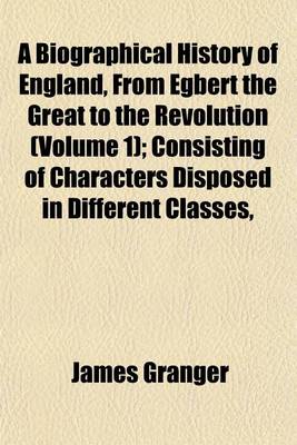 Book cover for A Biographical History of England, from Egbert the Great to the Revolution (Volume 1); Consisting of Characters Disposed in Different Classes,