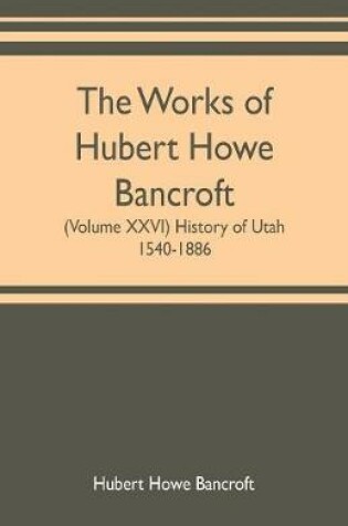 Cover of The works of Hubert Howe Bancroft (Volume XXVI) History of Utah, 1540-1886