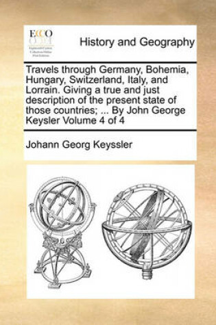 Cover of Travels through Germany, Bohemia, Hungary, Switzerland, Italy, and Lorrain. Giving a true and just description of the present state of those countries; ... By John George Keysler Volume 4 of 4
