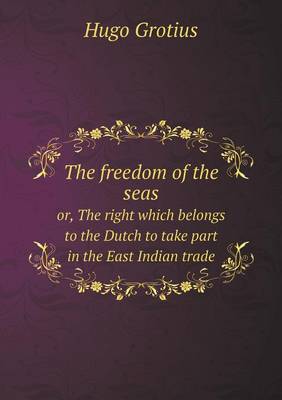 Book cover for The freedom of the seas or, The right which belongs to the Dutch to take part in the East Indian trade