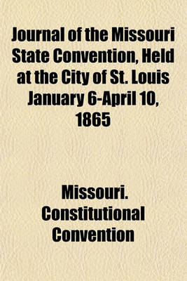 Book cover for Journal of the Missouri State Convention, Held at the City of St. Louis January 6-April 10, 1865