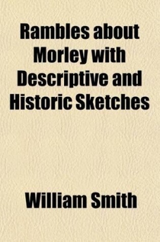 Cover of Rambles about Morley with Descriptive and Historic Sketches; Also, an Account of the Rise and Progress of the Woollen Manufacture in This Place