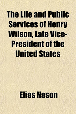 Book cover for The Life and Public Services of Henry Wilson, Late Vice-President of the United States