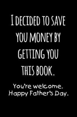 Cover of I decided to save you money by getting this book. You're welcome Happy Father's day