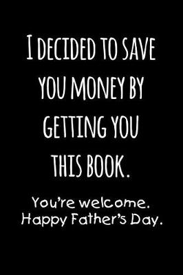 Book cover for I decided to save you money by getting this book. You're welcome Happy Father's day