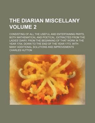 Book cover for The Diarian Miscellany Volume 2; Consisting of All the Useful and Entertaining Parts, Both Mathematical and Poetical, Extracted from the Ladies' Diary, from the Beginning of That Work in the Year 1704, Down to the End of the Year 1773. with Many Additional Sol