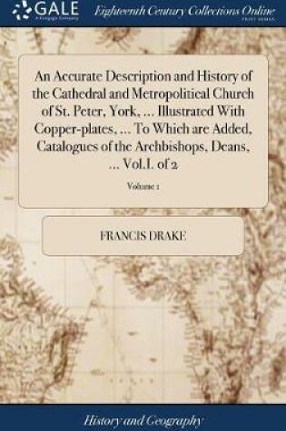 Cover of An Accurate Description and History of the Cathedral and Metropolitical Church of St. Peter, York, ... Illustrated with Copper-Plates, ... to Which Are Added, Catalogues of the Archbishops, Deans, ... Vol.I. of 2; Volume 1