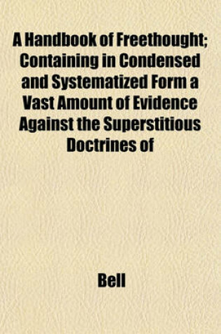 Cover of A Handbook of Freethought; Containing in Condensed and Systematized Form a Vast Amount of Evidence Against the Superstitious Doctrines of