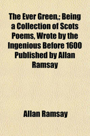 Cover of The Ever Green; Being a Collection of Scots Poems, Wrote by the Ingenious Before 1600 Published by Allan Ramsay