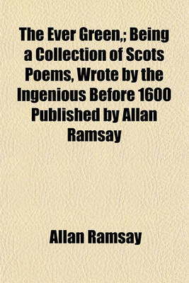 Book cover for The Ever Green; Being a Collection of Scots Poems, Wrote by the Ingenious Before 1600 Published by Allan Ramsay