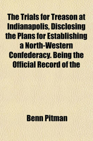 Cover of The Trials for Treason at Indianapolis, Disclosing the Plans for Establishing a North-Western Confederacy. Being the Official Record of the