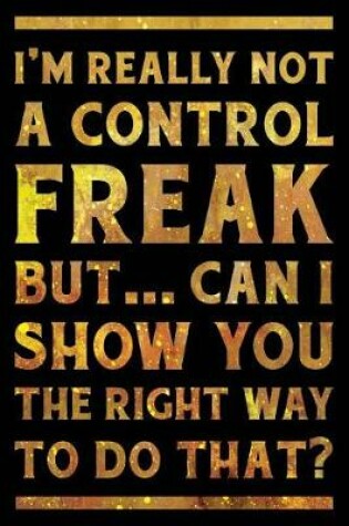 Cover of I'm Really Not a Control Freak But ... Can I Show You the Right Way to Do That? Notebook Gold