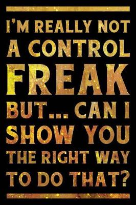 Book cover for I'm Really Not a Control Freak But ... Can I Show You the Right Way to Do That? Notebook Gold