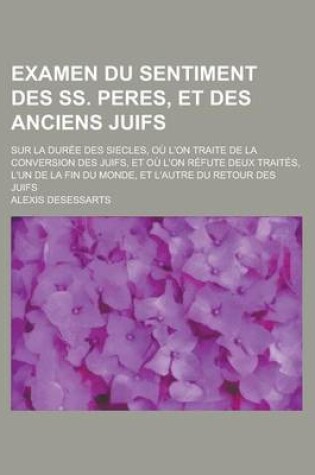 Cover of Examen Du Sentiment Des SS. Peres, Et Des Anciens Juifs; Sur La Duree Des Siecles, Ou L'On Traite de La Conversion Des Juifs, Et Ou L'On Refute Deux T