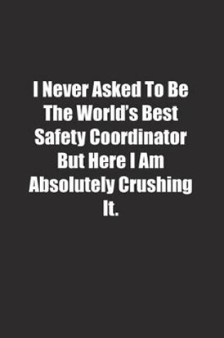 Cover of I Never Asked To Be The World's Best Safety Coordinator But Here I Am Absolutely Crushing It.