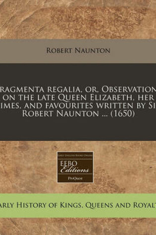 Cover of Fragmenta Regalia, Or, Observations on the Late Queen Elizabeth, Her Times, and Favourites Written by Sir Robert Naunton ... (1650)