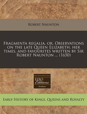 Book cover for Fragmenta Regalia, Or, Observations on the Late Queen Elizabeth, Her Times, and Favourites Written by Sir Robert Naunton ... (1650)