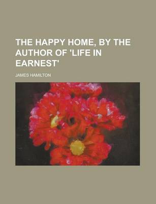 Book cover for The Happy Home, by the Author of 'Life in Earnest'