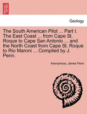 Book cover for The South American Pilot ... Part I. the East Coast ... from Cape St. Roque to Cape San Antonio ... and the North Coast from Cape St. Roque to Rio Maroni ... Compiled by J. Penn.