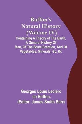 Book cover for Buffon's Natural History (Volume IV); Containing a Theory of the Earth, a General History of Man, of the Brute Creation, and of Vegetables, Minerals, &c. &c