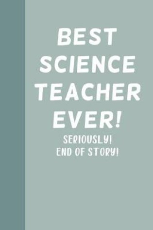 Cover of Best Science Teacher Ever! Seriously! End of Story!