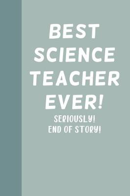 Book cover for Best Science Teacher Ever! Seriously! End of Story!