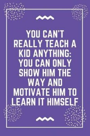 Cover of You can't really teach a kid anything you can only show him the way and motivate him to learn it himself