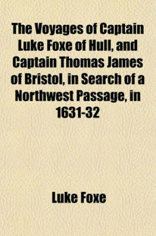 Cover of The Voyages of Captain Luke Foxe of Hull, and Captain Thomas James of Bristol, in Search of a Northwest Passage, in 1631-32; With Narratives of the Earlier Northwest Voyages of Frobisher, Davis, Weymouth, Hall, Knight, Hudson, Button, Gibbons, Bylot, Baflin, H