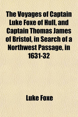 Book cover for The Voyages of Captain Luke Foxe of Hull, and Captain Thomas James of Bristol, in Search of a Northwest Passage, in 1631-32; With Narratives of the Earlier Northwest Voyages of Frobisher, Davis, Weymouth, Hall, Knight, Hudson, Button, Gibbons, Bylot, Baflin, H