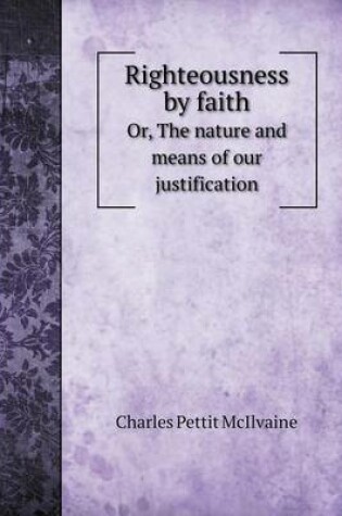 Cover of Righteousness by faith Or, The nature and means of our justification