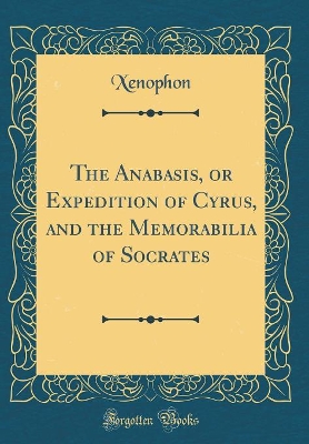 Book cover for The Anabasis, or Expedition of Cyrus, and the Memorabilia of Socrates (Classic Reprint)