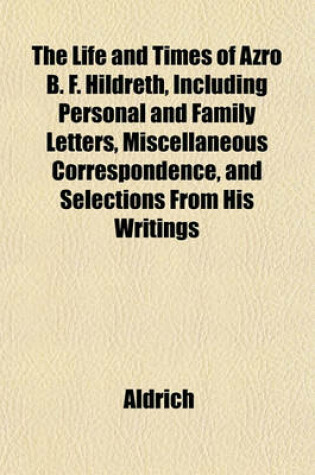 Cover of The Life and Times of Azro B. F. Hildreth, Including Personal and Family Letters, Miscellaneous Correspondence, and Selections from His Writings