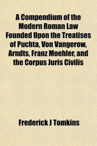 Cover of A Compendium of the Modern Roman Law Founded Upon the Treatises of Puchta, Von Vangerow, Arndts, Franz Moehler, and the Corpus Juris Civilis