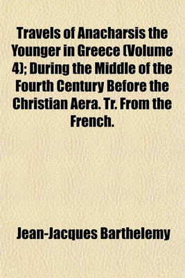 Book cover for Travels of Anacharsis the Younger in Greece Volume 4; During the Middle of the Fourth Century Before the Christian Aera. Tr. from the French. in Seven Volumes and an Eighth in Quarto, Containing Maps, Plan [Etc.]