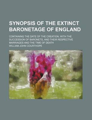 Book cover for Synopsis of the Extinct Baronetage of England; Containing the Date of the Creation, with the Succession of Baronets, and Their Respective Marriages and the Time of Death