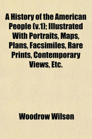 Cover of A History of the American People (V.1); Illustrated with Portraits, Maps, Plans, Facsimiles, Rare Prints, Contemporary Views, Etc.