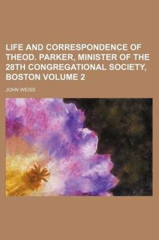 Cover of Life and Correspondence of Theod. Parker, Minister of the 28th Congregational Society, Boston Volume 2