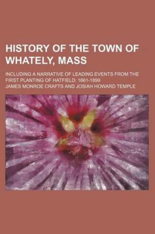 Cover of History of the Town of Whately, Mass; Including a Narrative of Leading Events from the First Planting of Hatfield 1661-1899