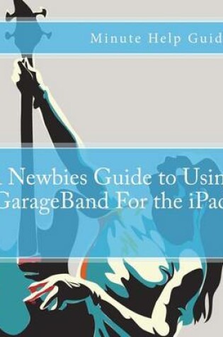 Cover of A Newbies Guide to Using GarageBand For the iPad