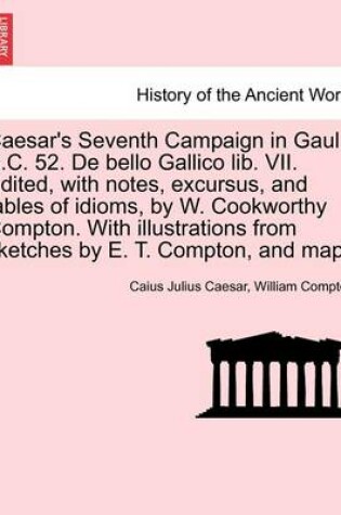 Cover of Caesar's Seventh Campaign in Gaul. B.C. 52. de Bello Gallico Lib. VII. Edited, with Notes, Excursus, and Tables of Idioms, by W. Cookworthy Compton. with Illustrations from Sketches by E. T. Compton, and Maps