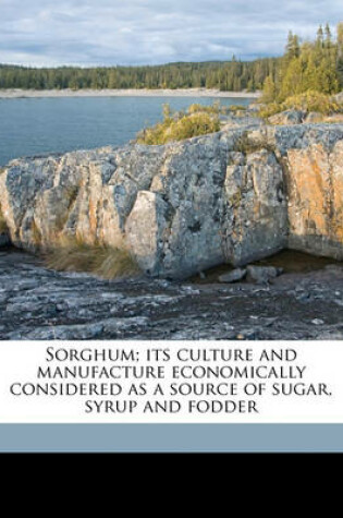 Cover of Sorghum; Its Culture and Manufacture Economically Considered as a Source of Sugar, Syrup and Fodder